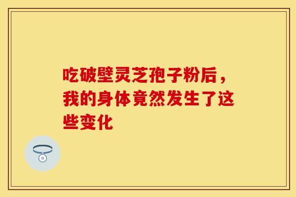 吃破壁灵芝孢子粉后，我的身体竟然发生了这些变化