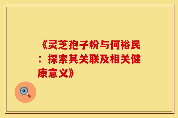 《灵芝孢子粉与何裕民：探索其关联及相关健康意义》