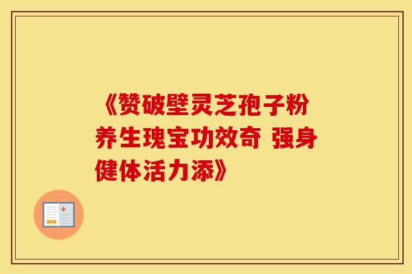 《赞破壁灵芝孢子粉 养生瑰宝功效奇 强身健体活力添》
