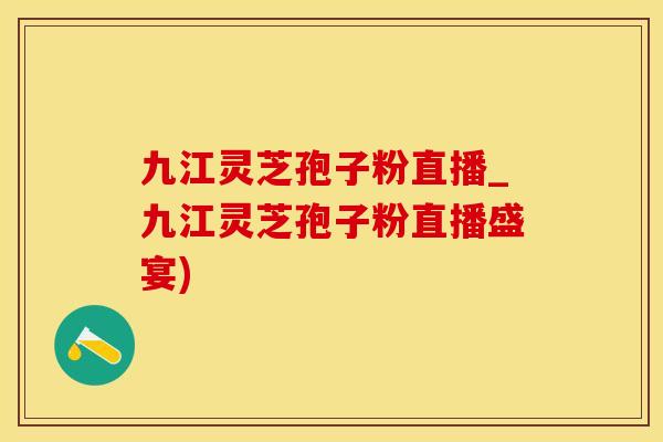 九江灵芝孢子粉直播_九江灵芝孢子粉直播盛宴)