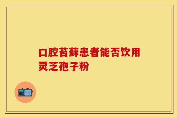 口腔苔藓患者能否饮用灵芝孢子粉