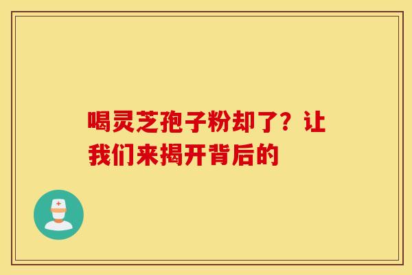 喝灵芝孢子粉却了？让我们来揭开背后的