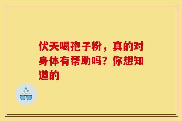 伏天喝孢子粉,真的对身体有帮助吗?你想知道的 伏天喝孢子粉,真的对身体有帮助吗?你想知道的