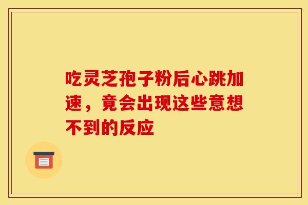 吃灵芝孢子粉后心跳加速，竟会出现这些意想不到的反应
