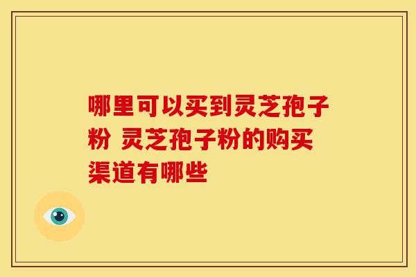 哪里可以买到灵芝孢子粉 灵芝孢子粉的购买渠道有哪些