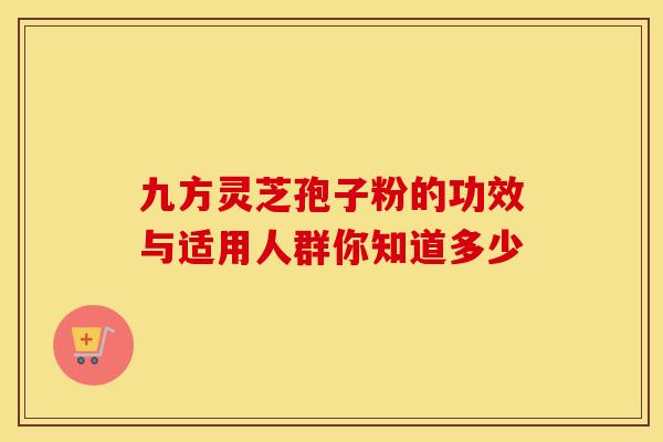 九方灵芝孢子粉的功效与适用人群你知道多少