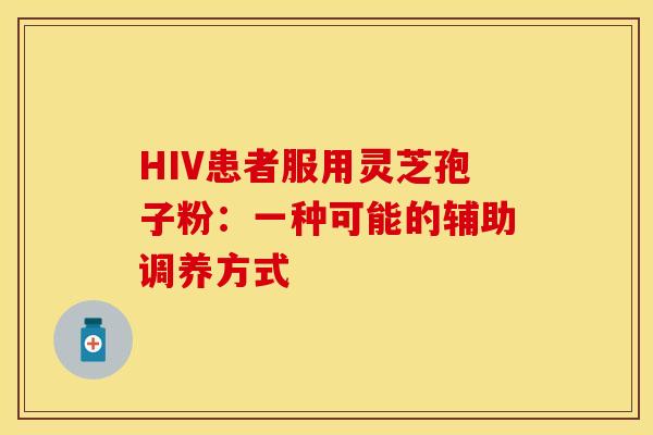 HIV患者服用灵芝孢子粉：一种可能的辅助调养方式