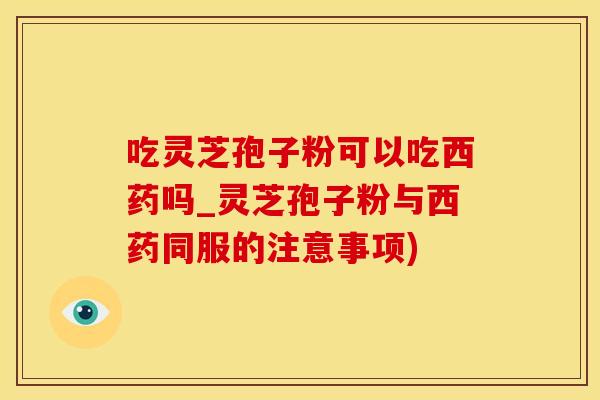 吃灵芝孢子粉可以吃西药吗_灵芝孢子粉与西药同服的注意事项)