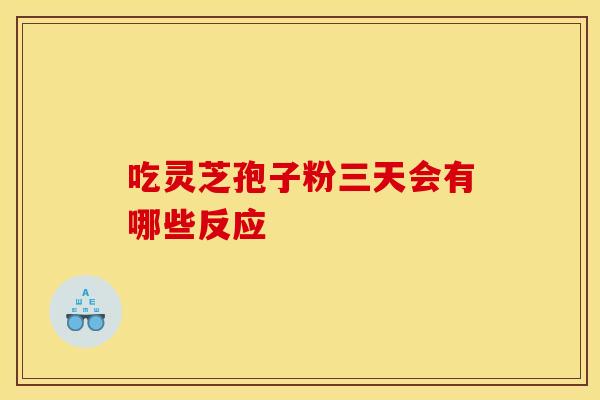 吃灵芝孢子粉三天会有哪些反应