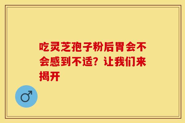吃灵芝孢子粉后胃会不会感到不适？让我们来揭开