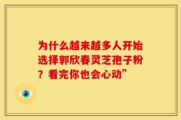 为什么越来越多人开始选择郭欣春灵芝孢子粉?看完你也会心动” 为什么越来越多人开始选择郭欣春灵芝孢子粉?看完你也会心动”