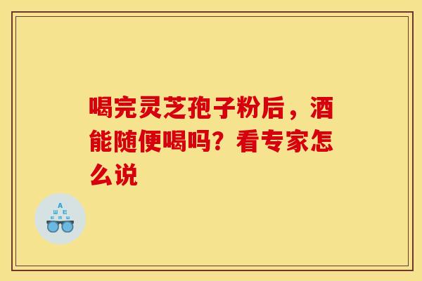 喝完灵芝孢子粉后，酒能随便喝吗？看专家怎么说