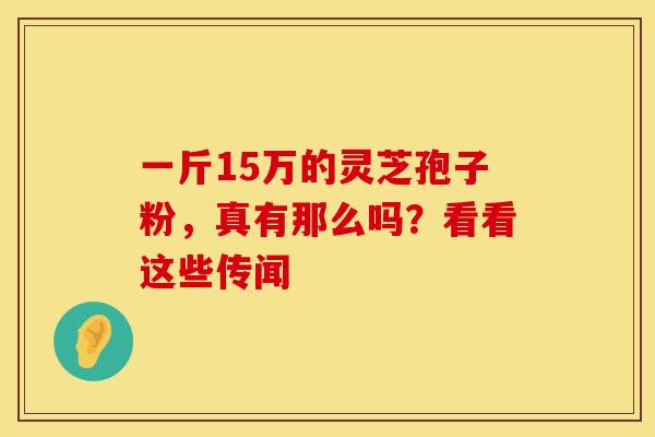 一斤15万的灵芝孢子粉,真有那么吗?看看这些传闻 一斤15万的灵芝孢子粉,真有那么吗?看看这些传闻