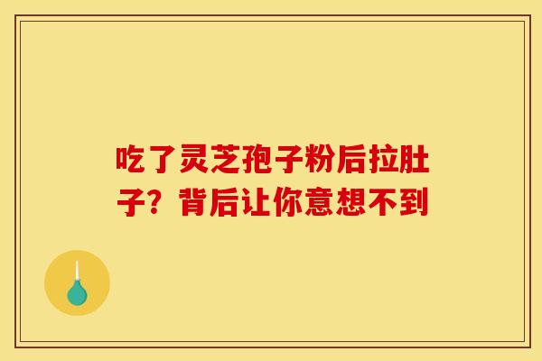 吃了灵芝孢子粉后拉肚子？背后让你意想不到