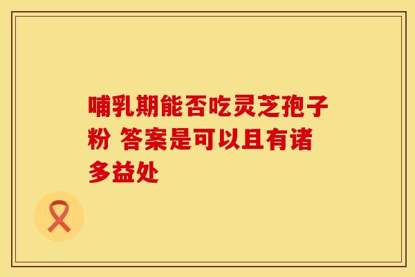 哺乳期能否吃灵芝孢子粉 答案是可以且有诸多益处