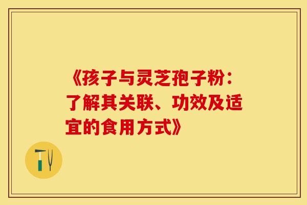 《孩子与灵芝孢子粉：了解其关联、功效及适宜的食用方式》