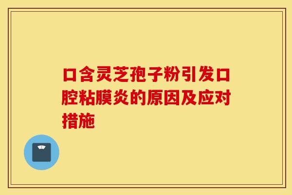 口含灵芝孢子粉引发口腔粘膜炎的原因及应对措施