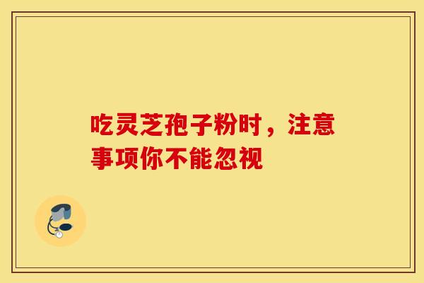 吃灵芝孢子粉时，注意事项你不能忽视