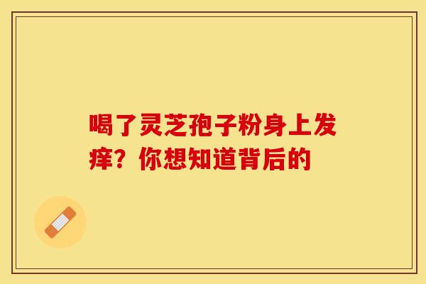 喝了灵芝孢子粉身上发痒？你想知道背后的