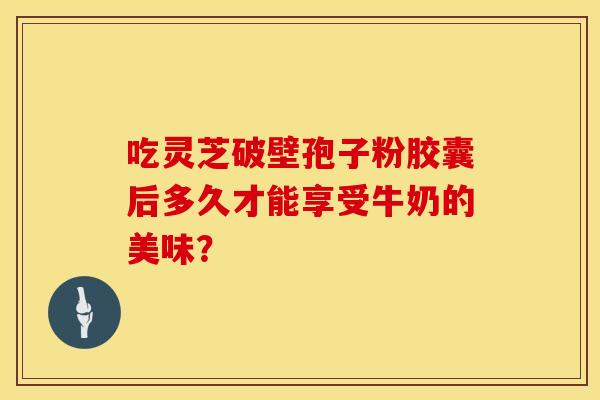 吃灵芝破壁孢子粉胶囊后多久才能享受牛奶的美味？