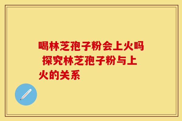 喝林芝孢子粉会上火吗 探究林芝孢子粉与上火的关系