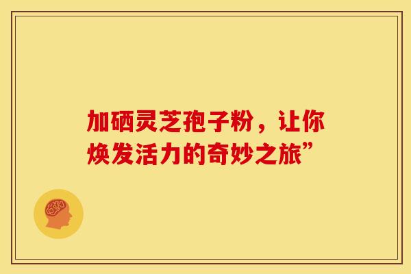 加硒灵芝孢子粉，让你焕发活力的奇妙之旅”