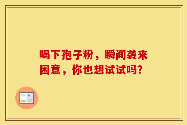 喝下孢子粉，瞬间袭来困意，你也想试试吗？