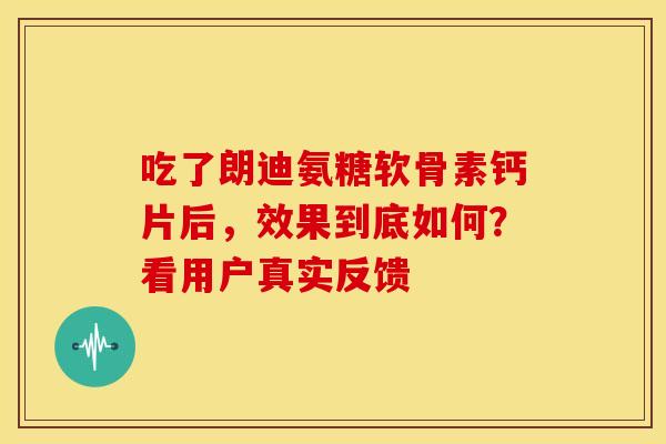 吃了朗迪氨糖软骨素钙片后,效果到底如何?看用户真实反馈 吃了朗迪氨糖软骨素钙片后,效果到底如何?看用户真实反馈