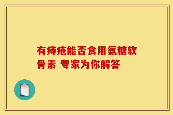 有痔疮能否食用氨糖软骨素 专家为你解答