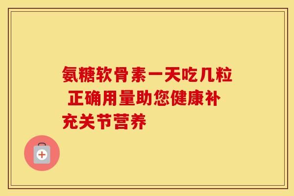 氨糖软骨素一天吃几粒 正确用量助您健康补充关节营养