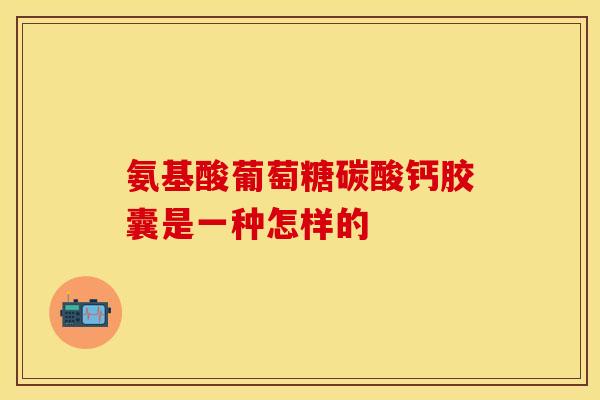 氨基酸葡萄糖碳酸钙胶囊是一种怎样的