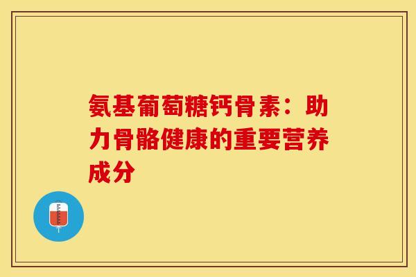 氨基葡萄糖钙骨素：助力骨骼健康的重要营养成分