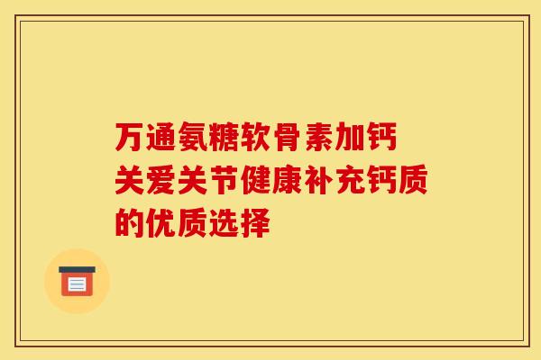 万通氨糖软骨素加钙 关爱关节健康补充钙质的优质选择