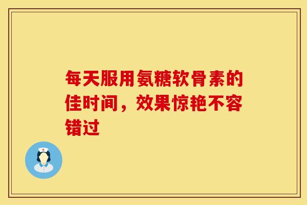 每天服用氨糖软骨素的佳时间，效果惊艳不容错过
