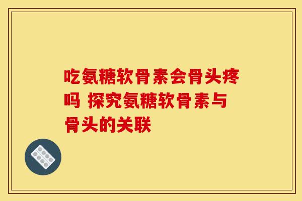 吃氨糖软骨素会骨头疼吗 探究氨糖软骨素与骨头的关联 吃氨糖软骨素会骨头疼吗 探究氨糖软骨素与骨头的关联