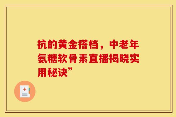 抗的黄金搭档,中老年氨糖软骨素直播揭晓实用秘诀” 抗的黄金搭档,中老年氨糖软骨素直播揭晓实用秘诀”