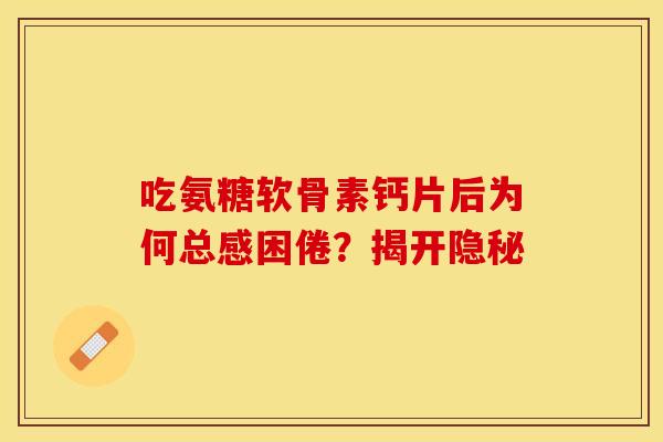 吃氨糖软骨素钙片后为何总感困倦？揭开隐秘