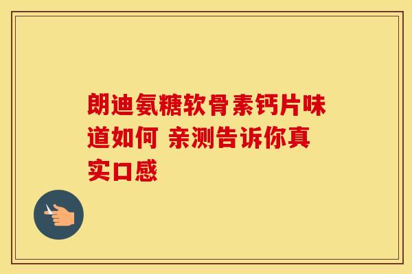 朗迪氨糖软骨素钙片味道如何 亲测告诉你真实口感 朗迪氨糖软骨素钙片味道如何 亲测告诉你真实口感
