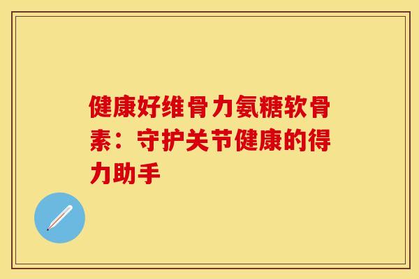 健康好维骨力氨糖软骨素:守护关节健康的得力助手 健康好维骨力氨糖软骨素:守护关节健康的得力助手