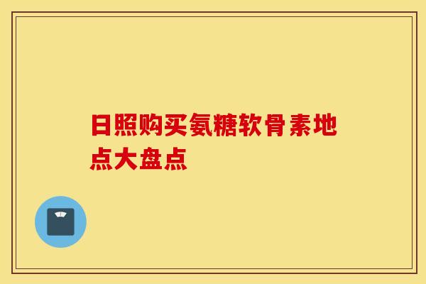 日照购买氨糖软骨素地点大盘点 日照购买氨糖软骨素地点大盘点