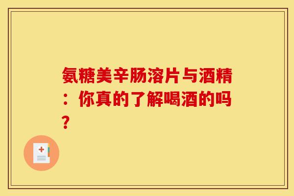 氨糖美辛肠溶片与酒精：你真的了解喝酒的吗？