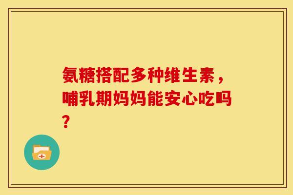 氨糖搭配多种维生素，哺乳期妈妈能安心吃吗？