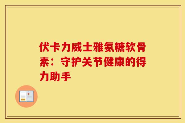 伏卡力威士雅氨糖软骨素：守护关节健康的得力助手