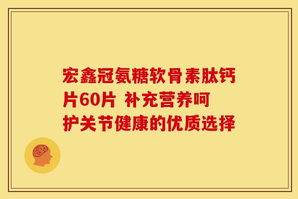 宏鑫冠氨糖软骨素肽钙片60片 补充营养呵护关节健康的优质选择 宏鑫冠氨糖软骨素肽钙片60片 补充营养呵护关节健康的优质选择