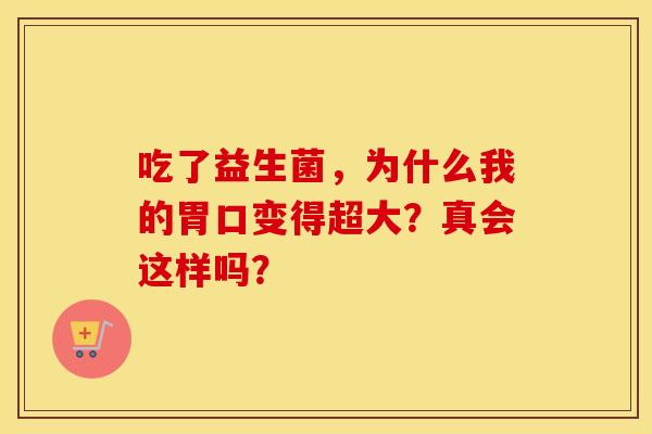 吃了益生菌,为什么我的胃口变得超大?真会这样吗? 吃了益生菌,为什么我的胃口变得超大?真会这样吗?