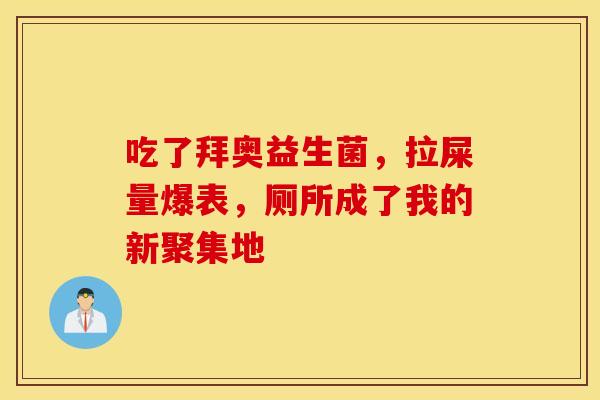 吃了拜奥益生菌，拉屎量爆表，厕所成了我的新聚集地