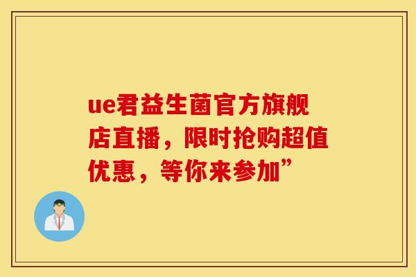 ue君益生菌官方旗舰店直播，限时抢购超值优惠，等你来参加”