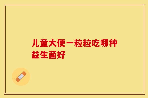 儿童大便一粒粒吃哪种益生菌好