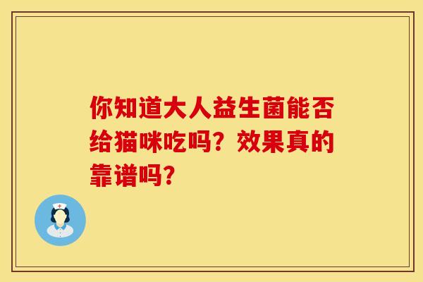 你知道大人益生菌能否给猫咪吃吗?效果真的靠谱吗? 你知道大人益生菌能否给猫咪吃吗?效果真的靠谱吗?