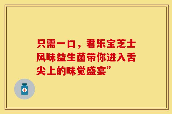 只需一口，君乐宝芝士风味益生菌带你进入舌尖上的味觉盛宴”